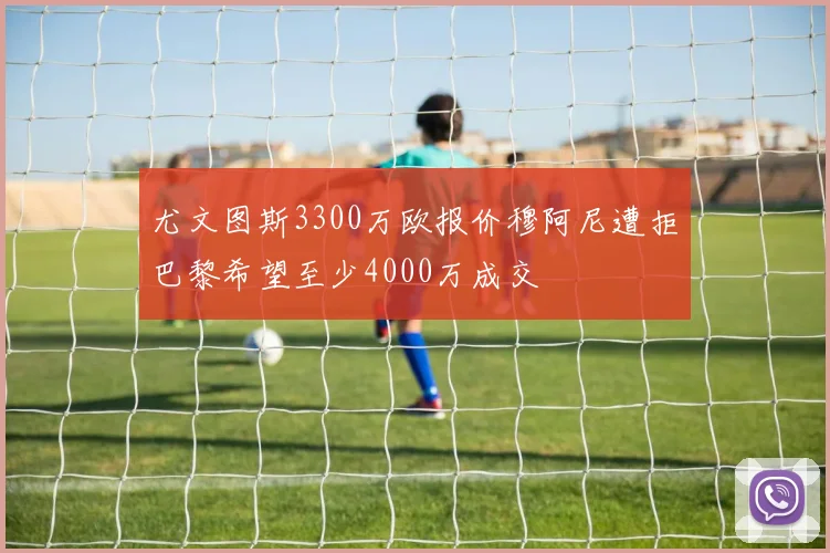尤文图斯3300万欧报价穆阿尼遭拒巴黎希望至少4000万成交