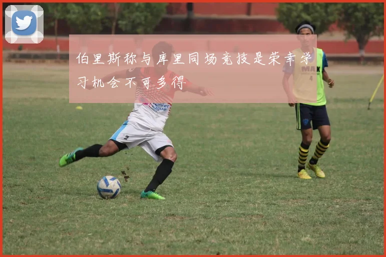 伯里斯称与库里同场竞技是荣幸学习机会不可多得