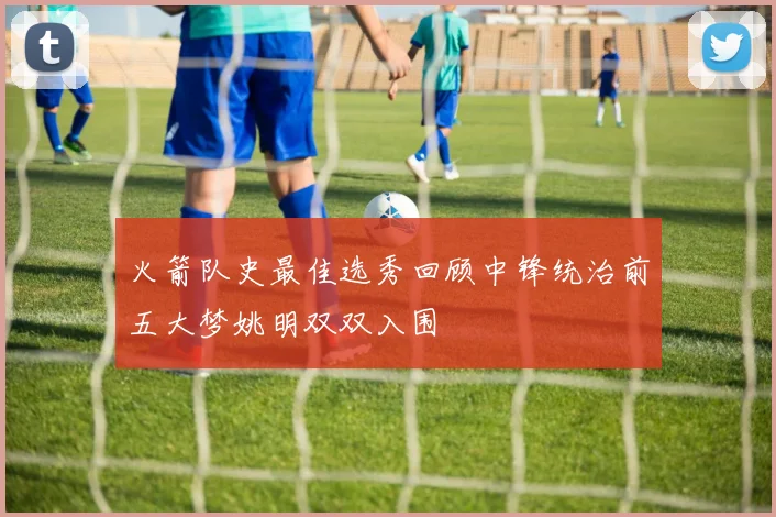 火箭队史最佳选秀回顾中锋统治前五大梦姚明双双入围