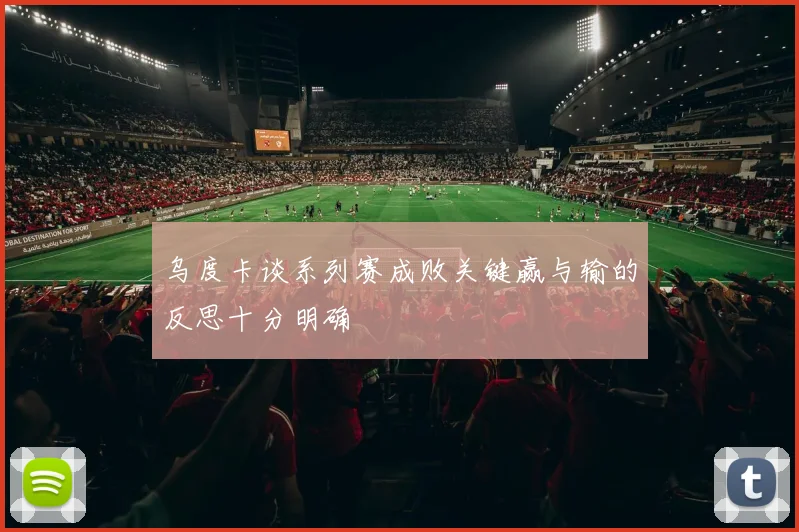乌度卡谈系列赛成败关键赢与输的反思十分明确