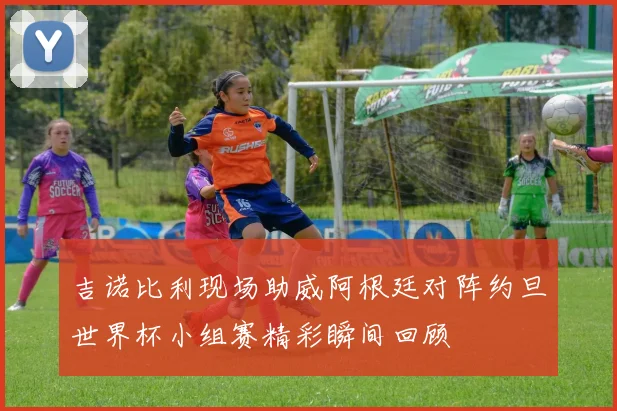 吉诺比利现场助威阿根廷对阵约旦世界杯小组赛精彩瞬间回顾