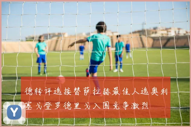 德转评选接替萨拉赫最佳人选奥利塞戈登罗德里戈入围竞争激烈