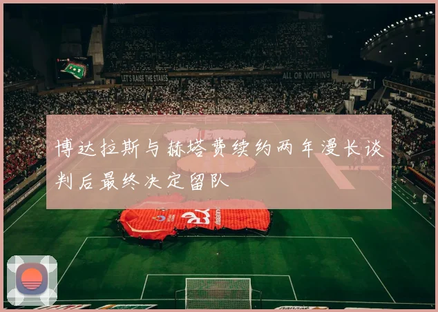 博达拉斯与赫塔费续约两年漫长谈判后最终决定留队