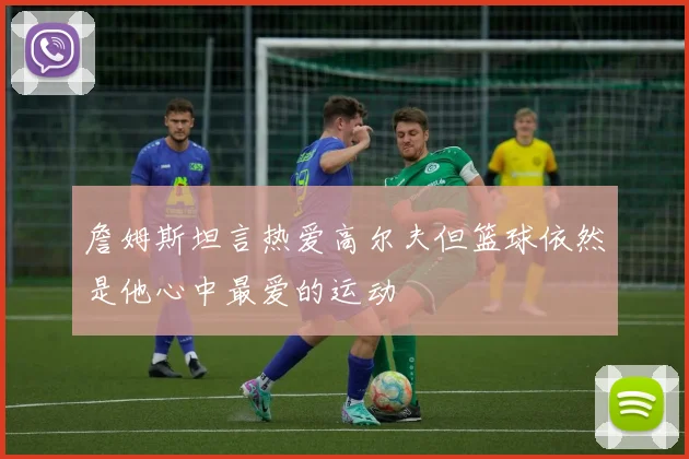詹姆斯坦言热爱高尔夫但篮球依然是他心中最爱的运动