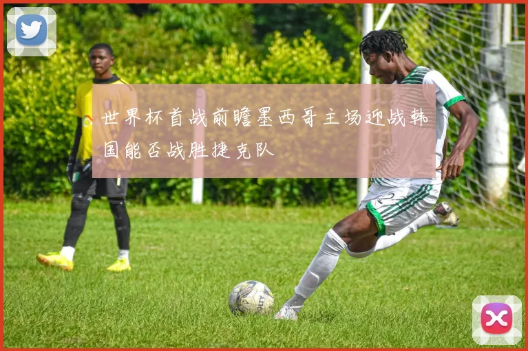 世界杯首战前瞻墨西哥主场迎战韩国能否战胜捷克队