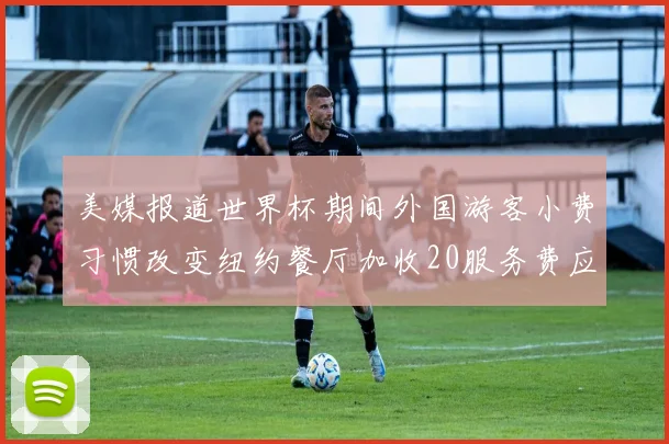 美媒报道世界杯期间外国游客小费习惯改变纽约餐厅加收20服务费应对