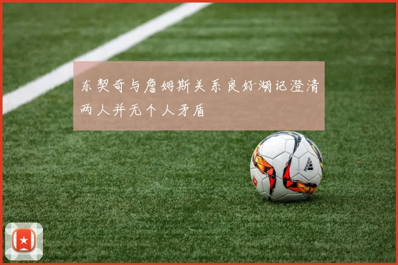 东契奇与詹姆斯关系良好湖记澄清两人并无个人矛盾