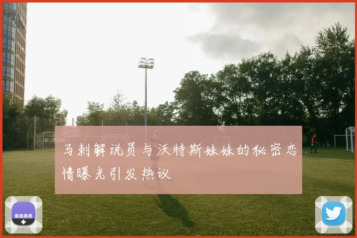 马刺解说员与沃特斯妹妹的秘密恋情曝光引发热议