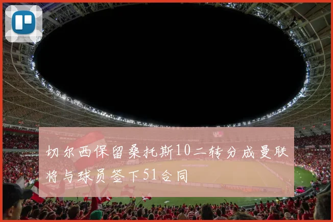 切尔西保留桑托斯10二转分成曼联将与球员签下51合同