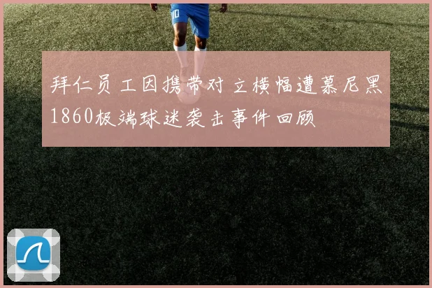 拜仁员工因携带对立横幅遭慕尼黑1860极端球迷袭击事件回顾
