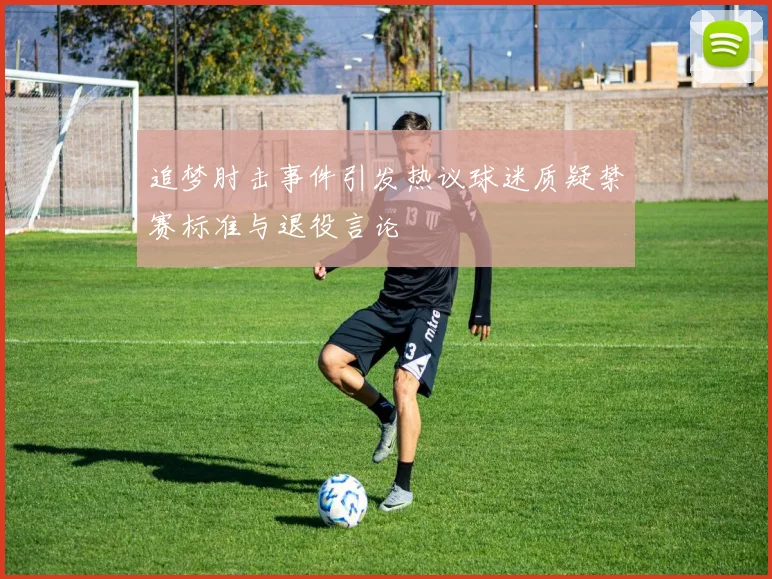 追梦肘击事件引发热议球迷质疑禁赛标准与退役言论