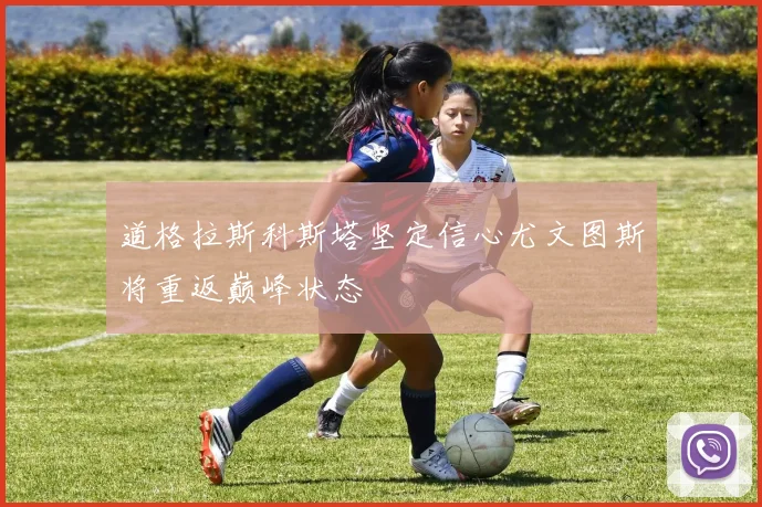 道格拉斯科斯塔坚定信心尤文图斯将重返巅峰状态