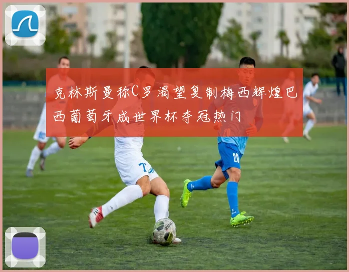 克林斯曼称C罗渴望复制梅西辉煌巴西葡萄牙成世界杯夺冠热门