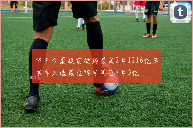 华子今夏提前续约最高2年1216亿若明年入选最佳阵可再签4年3亿
