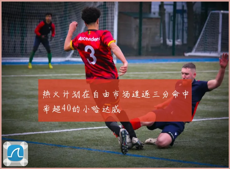 热火计划在自由市场追逐三分命中率超40的小哈达威
