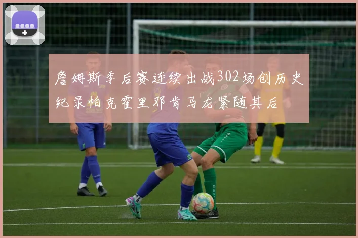 詹姆斯季后赛连续出战302场创历史纪录帕克霍里邓肯马龙紧随其后