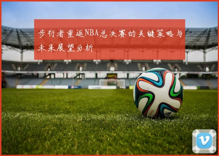 步行者重返NBA总决赛的关键策略与未来展望分析