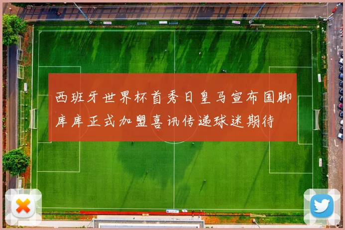 西班牙世界杯首秀日皇马宣布国脚库库正式加盟喜讯传递球迷期待