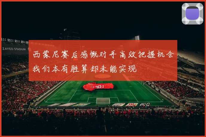 西蒙尼赛后感慨对手高效把握机会我们本有胜算却未能实现