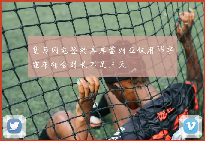 皇马闪电签约库库雷利亚仅用39字宣布转会时长不足三天