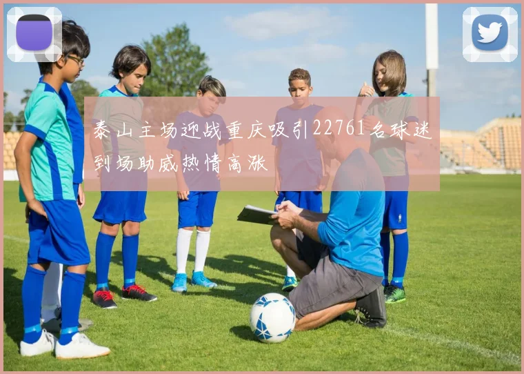 泰山主场迎战重庆吸引22761名球迷到场助威热情高涨