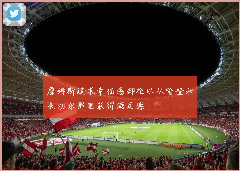 詹姆斯追求幸福感却难以从哈登和米切尔那里获得满足感