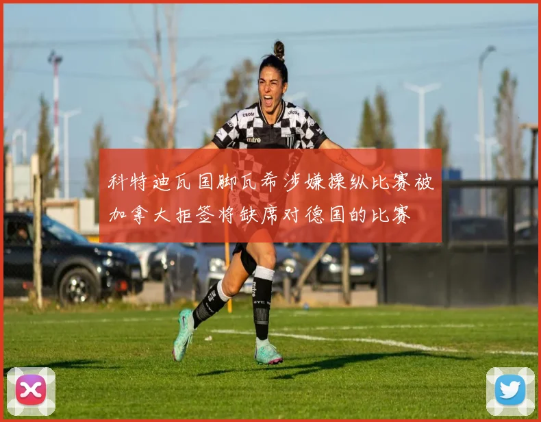 科特迪瓦国脚瓦希涉嫌操纵比赛被加拿大拒签将缺席对德国的比赛