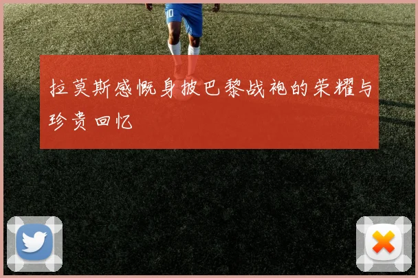 拉莫斯感慨身披巴黎战袍的荣耀与珍贵回忆