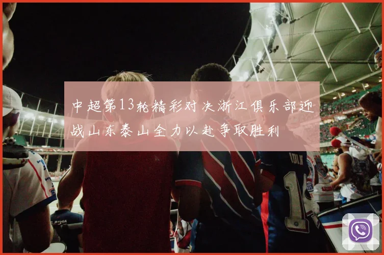 中超第13轮精彩对决浙江俱乐部迎战山东泰山全力以赴争取胜利