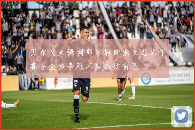 贝尔戈米强调那不勒斯米兰尤文下赛季全力争冠不应低估自己