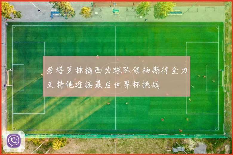 劳塔罗称梅西为球队领袖期待全力支持他迎接最后世界杯挑战
