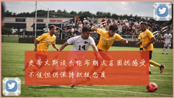 史蒂文斯谈杰伦布朗流言困扰感受不佳但仍保持积极态度