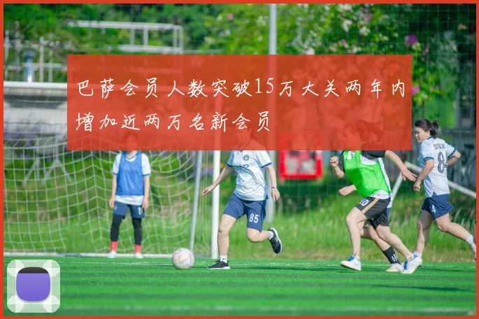 巴萨会员人数突破15万大关两年内增加近两万名新会员