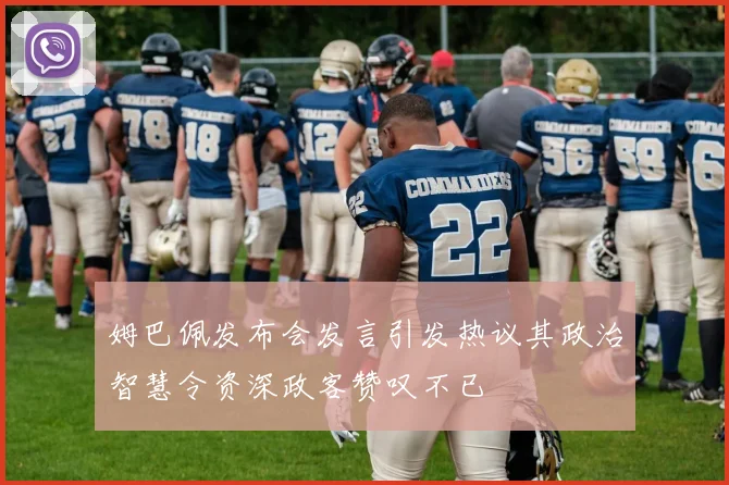 姆巴佩发布会发言引发热议其政治智慧令资深政客赞叹不已