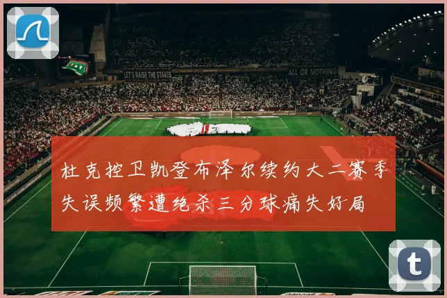 杜克控卫凯登布泽尔续约大二赛季失误频繁遭绝杀三分球痛失好局