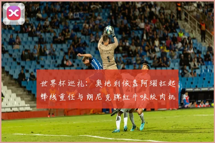 世界杯巡礼：奥地利依靠阿瑙扛起锋线重任与朗尼克牌红牛味绞肉机的故事